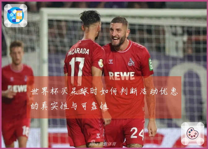 世界杯买足球时如何判断活动优惠的真实性与可靠性