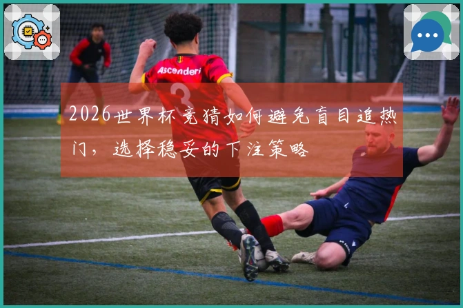 2026世界杯竞猜如何避免盲目追热门，选择稳妥的下注策略