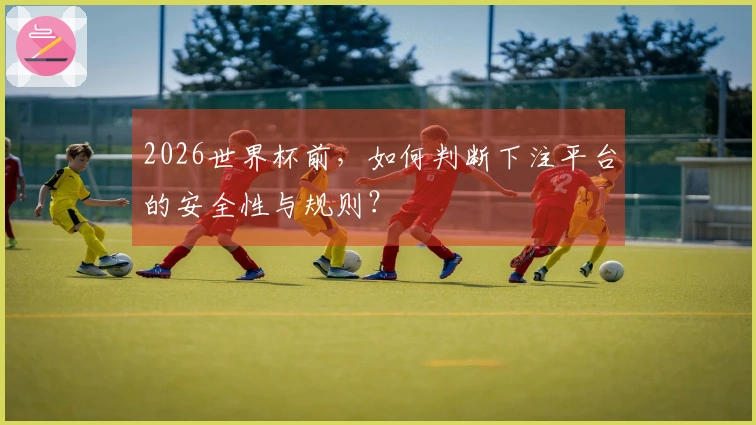 2026世界杯前，如何判断下注平台的安全性与规则？
