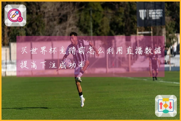 买世界杯竞猜前怎么利用直播数据提高下注成功率