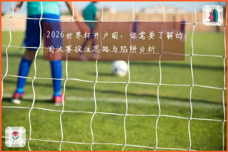 2026世界杯开户前，你需要了解的淘汰赛投注思路与陷阱分析