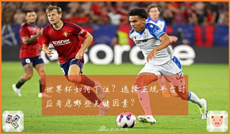 世界杯如何下注？选择正规平台时应考虑哪些关键因素？