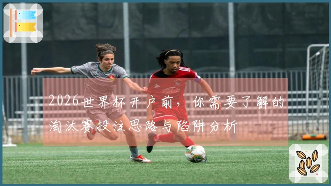 2026世界杯开户前，你需要了解的淘汰赛投注思路与陷阱分析
