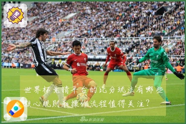 世界杯竞猜平台的比分玩法有哪些核心规则和操作流程值得关注？