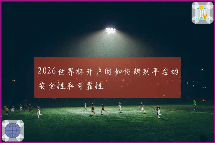 2026世界杯开户时如何辨别平台的安全性和可靠性