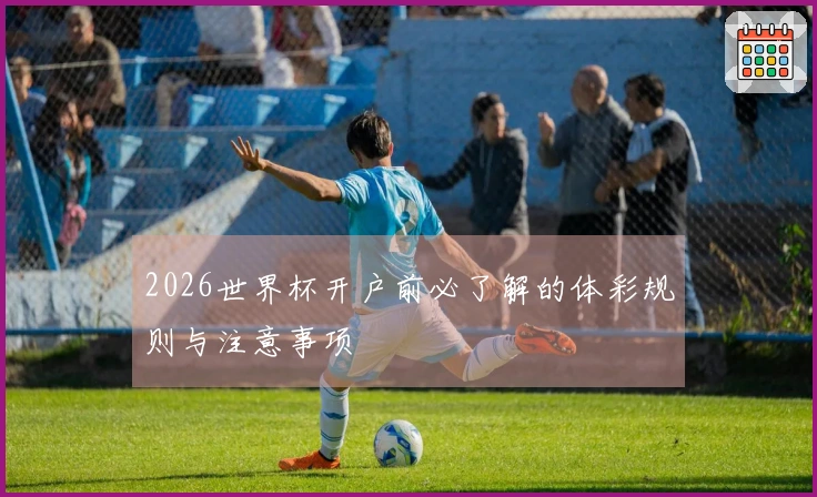 2026世界杯开户前必了解的体彩规则与注意事项