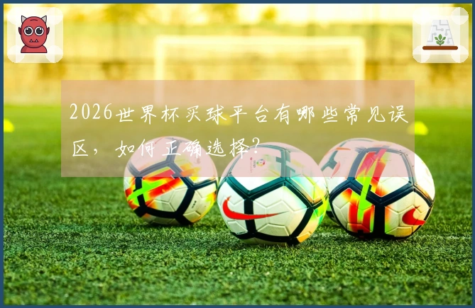 2026世界杯买球平台有哪些常见误区，如何正确选择？