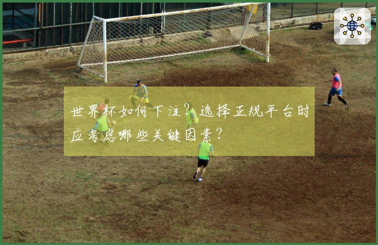 世界杯如何下注？选择正规平台时应考虑哪些关键因素？