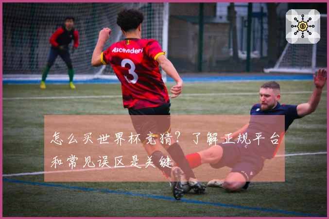 怎么买世界杯竞猜？了解正规平台和常见误区是关键