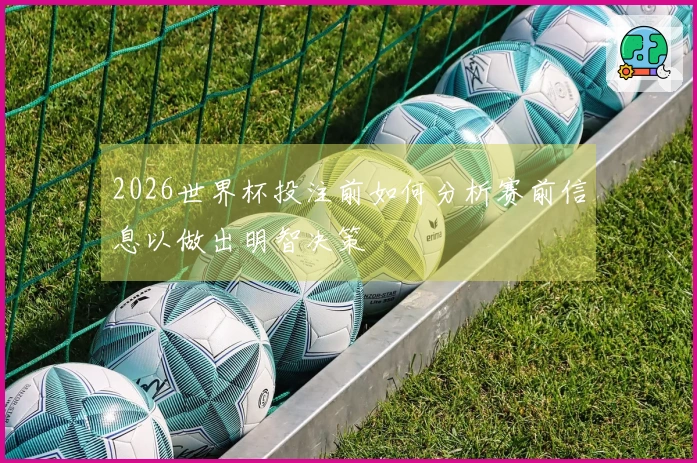 2026世界杯投注前如何分析赛前信息以做出明智决策