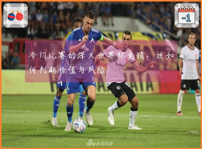 冷门比赛的烽火世界杯竞猜，该如何判断价值与风险