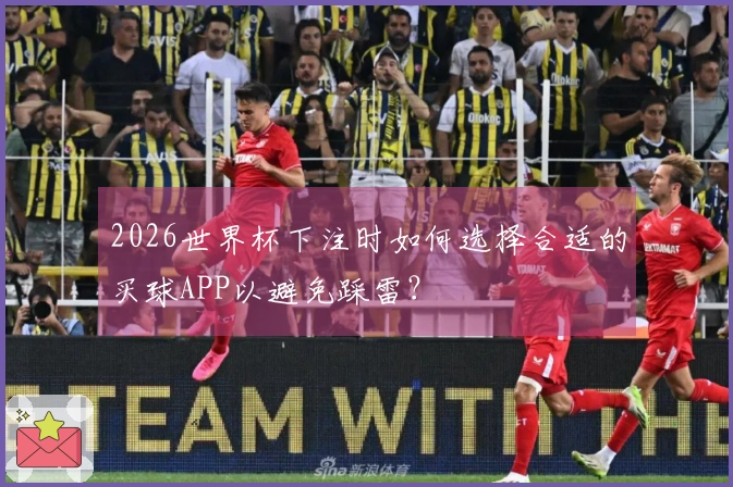 2026世界杯下注时如何选择合适的买球APP以避免踩雷？