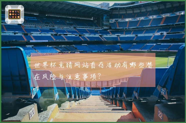 世界杯竞猜网站首存活动有哪些潜在风险与注意事项？