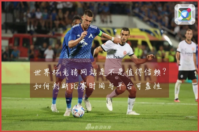 世界杯竞猜网站是不是值得信赖？如何判断比赛时间与平台可靠性