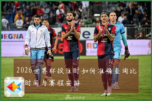 2026世界杯投注时如何准确查询比赛时间与赛程安排