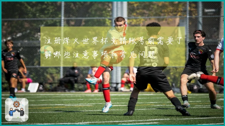 注册烽火世界杯竞猜账号前需要了解哪些注意事项和常见问题
