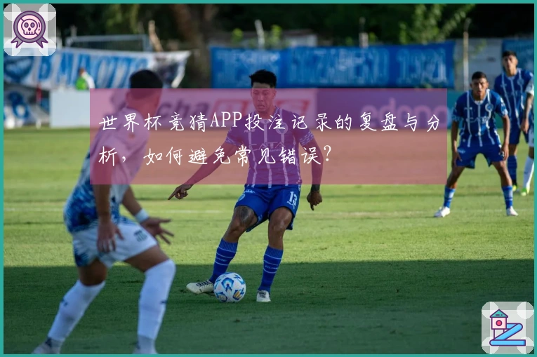 世界杯竞猜APP投注记录的复盘与分析，如何避免常见错误？