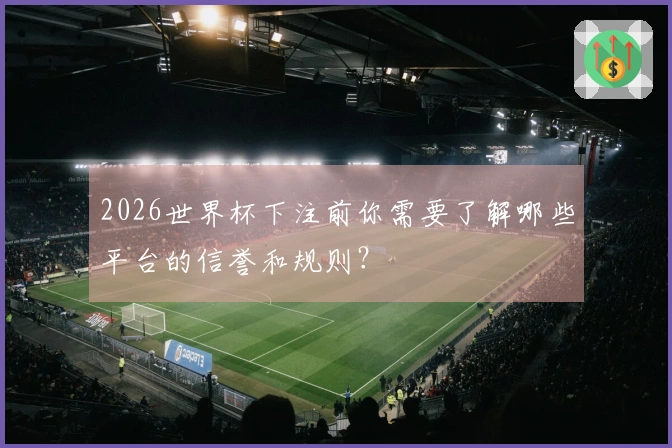 2026世界杯下注前你需要了解哪些平台的信誉和规则？