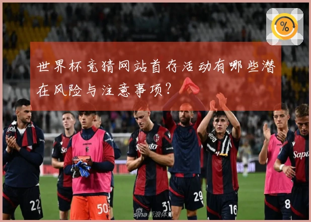世界杯竞猜网站首存活动有哪些潜在风险与注意事项？