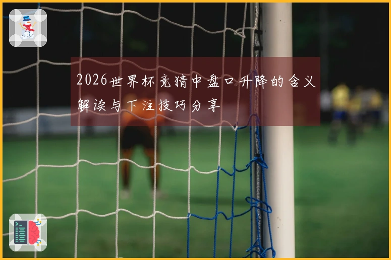 2026世界杯竞猜中盘口升降的含义解读与下注技巧分享