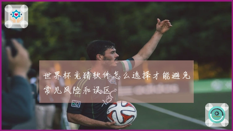 世界杯竞猜软件怎么选择才能避免常见风险和误区