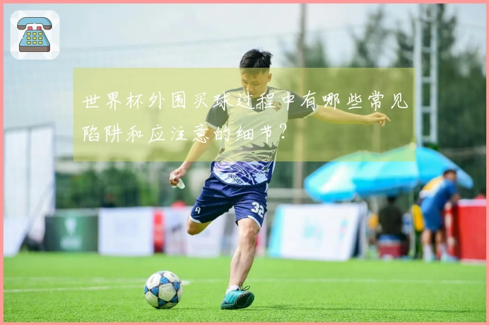 世界杯外围买球过程中有哪些常见陷阱和应注意的细节？