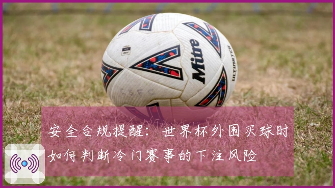安全合规提醒：世界杯外围买球时如何判断冷门赛事的下注风险
