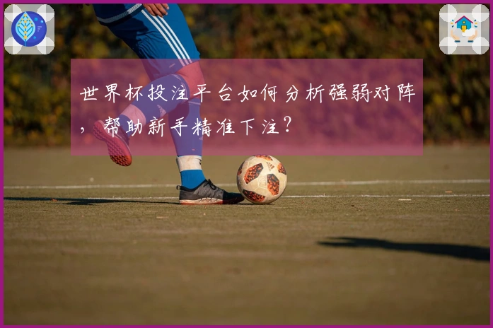 世界杯投注平台如何分析强弱对阵，帮助新手精准下注？