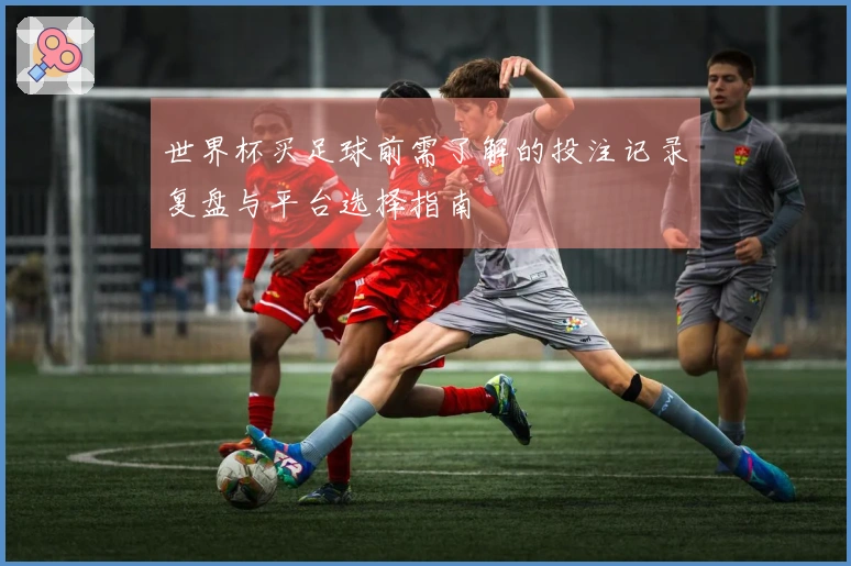 世界杯买足球前需了解的投注记录复盘与平台选择指南