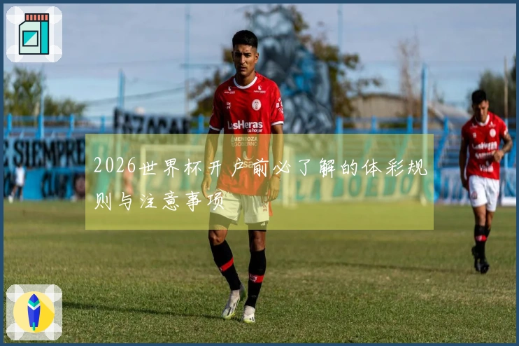 2026世界杯开户前必了解的体彩规则与注意事项