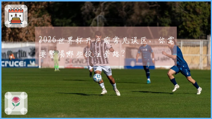 2026世界杯开户前常见误区，你需要警惕哪些投注套路？