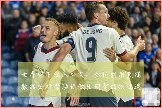 世界杯下注入口前，如何利用直播数据分析帮助你做出明智的投注选择？