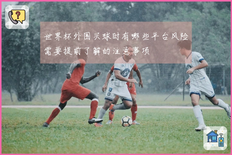 世界杯外围买球时有哪些平台风险需要提前了解的注意事项