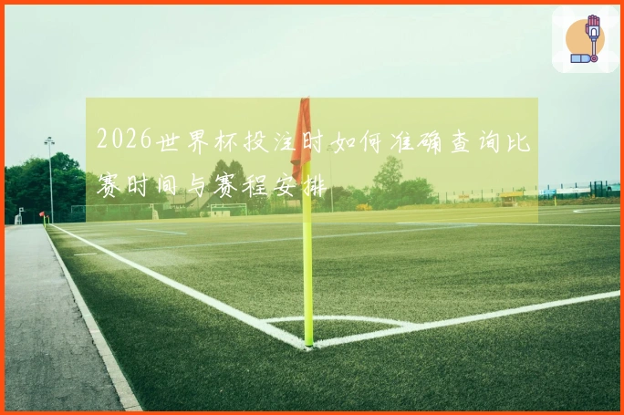 2026世界杯投注时如何准确查询比赛时间与赛程安排