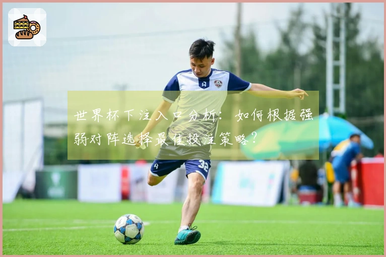 世界杯下注入口分析：如何根据强弱对阵选择最佳投注策略？