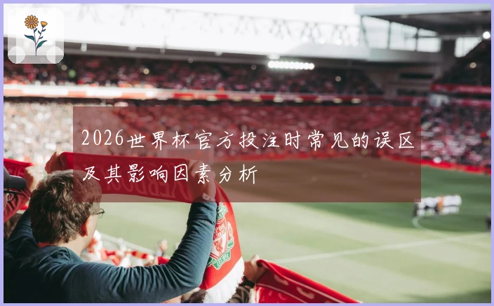 2026世界杯官方投注时常见的误区及其影响因素分析