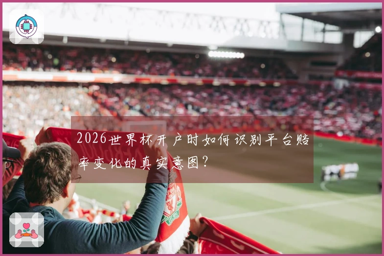 2026世界杯开户时如何识别平台赔率变化的真实意图？