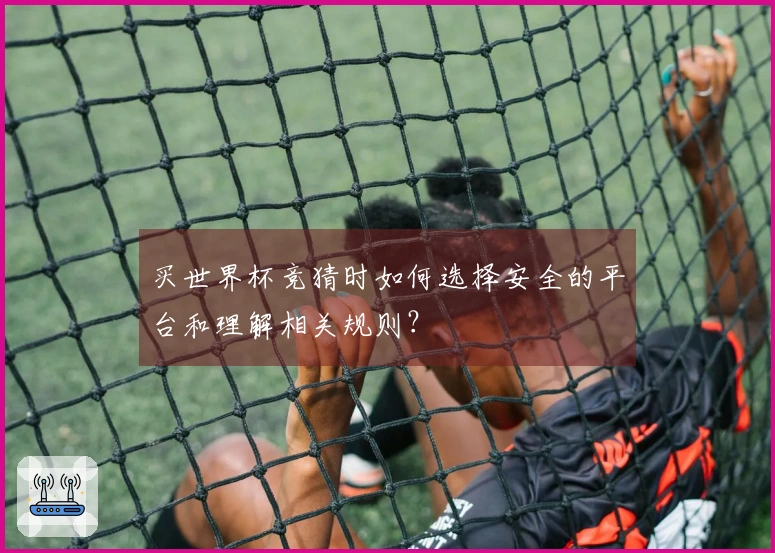 买世界杯竞猜时如何选择安全的平台和理解相关规则？