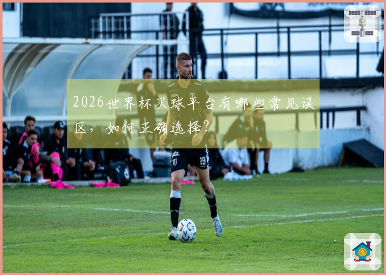 2026世界杯买球平台有哪些常见误区，如何正确选择？