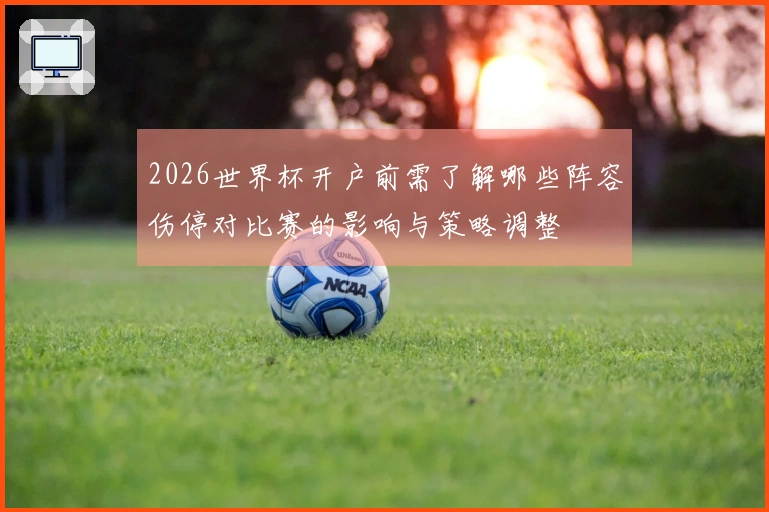 2026世界杯开户前需了解哪些阵容伤停对比赛的影响与策略调整