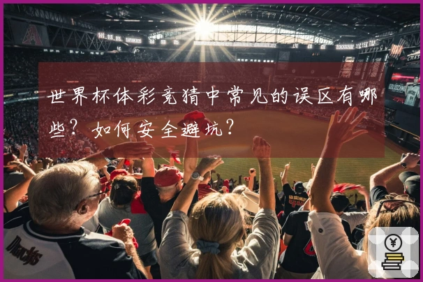 世界杯体彩竞猜中常见的误区有哪些？如何安全避坑？