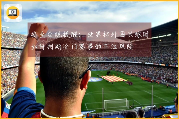 安全合规提醒：世界杯外围买球时如何判断冷门赛事的下注风险