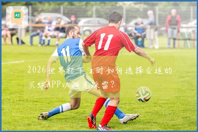 2026世界杯下注时如何选择合适的买球APP以避免踩雷？