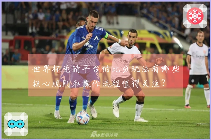 世界杯竞猜平台的比分玩法有哪些核心规则和操作流程值得关注？