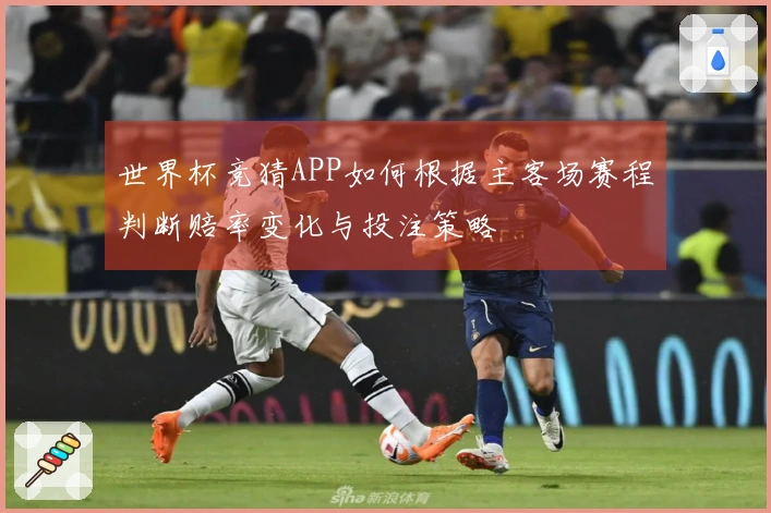 世界杯竞猜APP如何根据主客场赛程判断赔率变化与投注策略