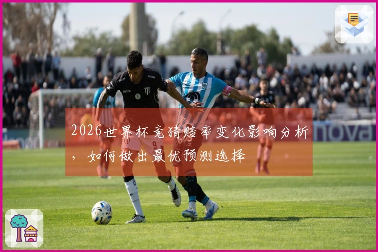 2026世界杯竞猜赔率变化影响分析，如何做出最优预测选择
