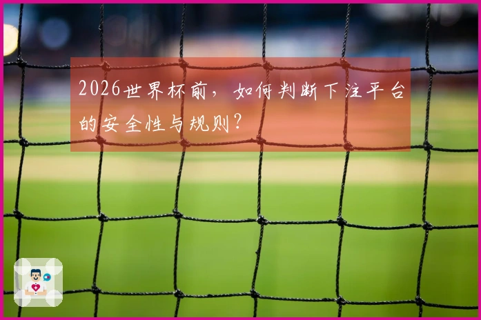 2026世界杯前，如何判断下注平台的安全性与规则？