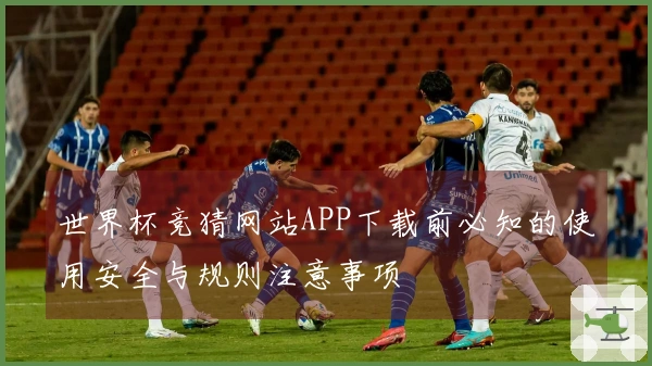 世界杯竞猜网站APP下载前必知的使用安全与规则注意事项