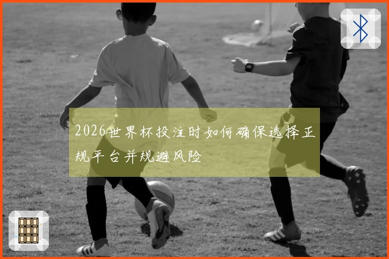 2026世界杯投注时如何确保选择正规平台并规避风险