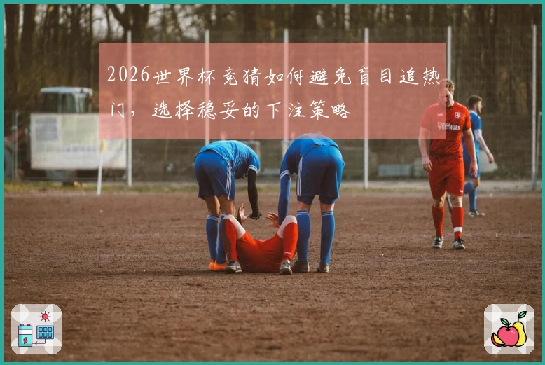2026世界杯竞猜如何避免盲目追热门，选择稳妥的下注策略